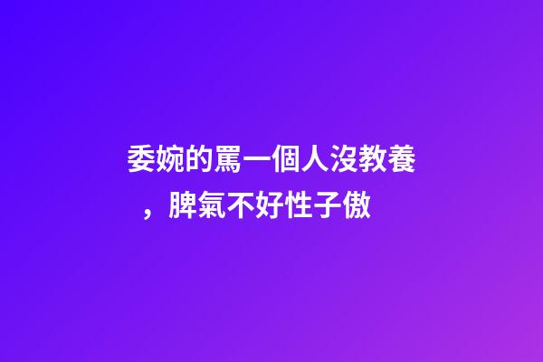 委婉的罵一個人沒教養，脾氣不好性子傲